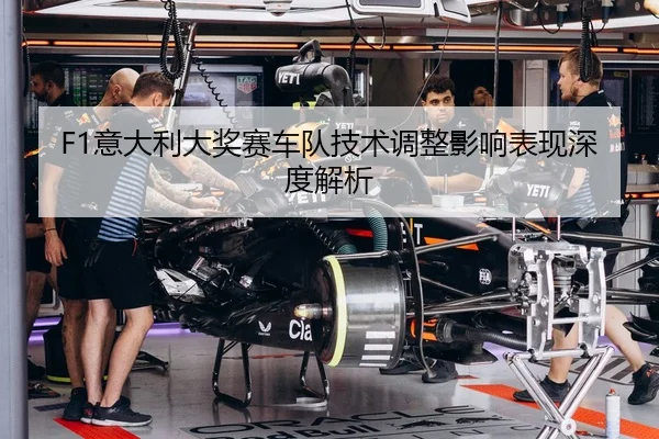 F1意大利大奖赛车队技术调整影响表现深度解析